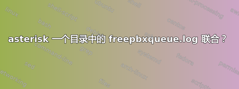 asterisk 一个目录中的 freepbxqueue.log 联合？