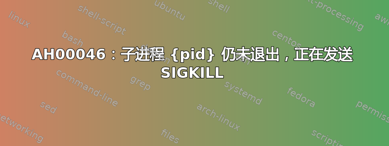 AH00046：子进程 {pid} 仍未退出，正在发送 SIGKILL