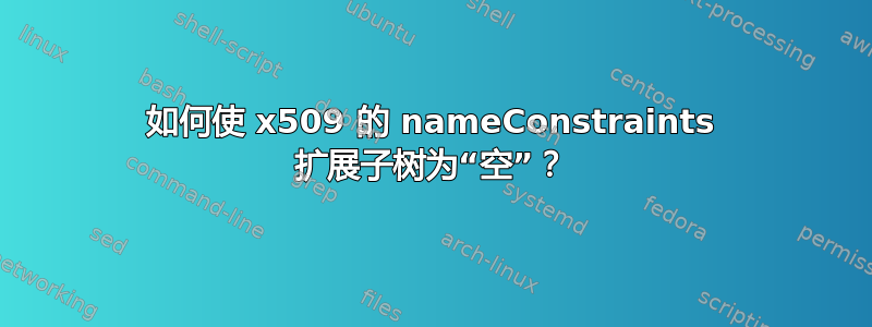 如何使 x509 的 nameConstraints 扩展子树为“空”？