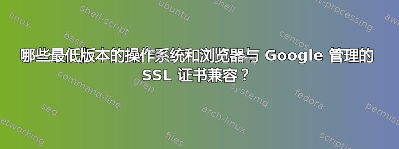 哪些最低版本的操作系统和浏览器与 Google 管理的 SSL 证书兼容？