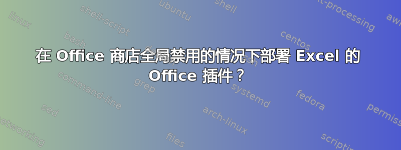 在 Office 商店全局禁用的情况下部署 Excel 的 Office 插件？