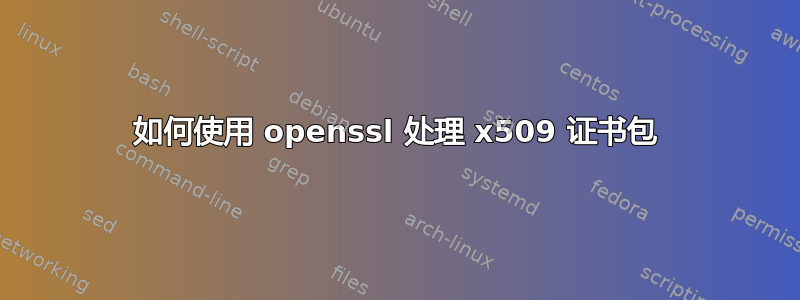 如何使用 openssl 处理 x509 证书包