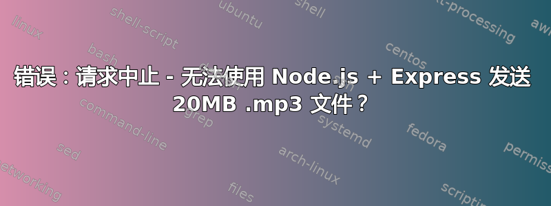 错误：请求中止 - 无法使用 Node.js + Express 发送 20MB .mp3 文件？