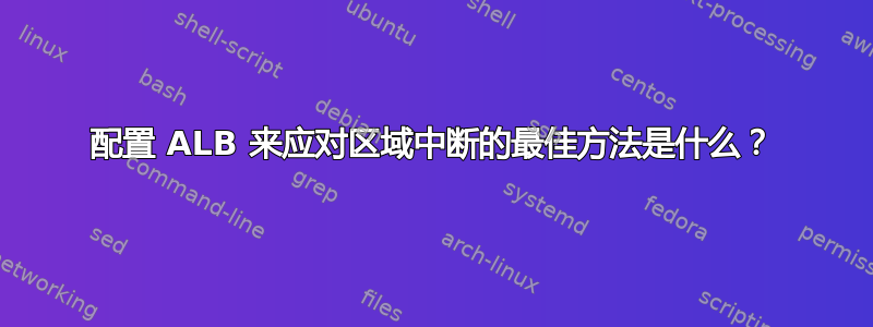 配置 ALB 来应对区域中断的最佳方法是什么？