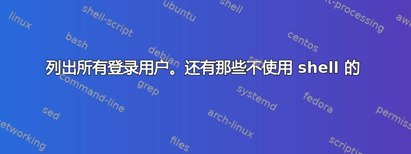 列出所有登录用户。还有那些不使用 shell 的