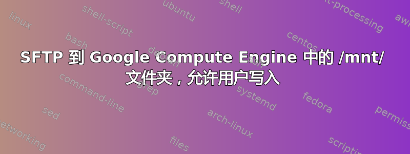 SFTP 到 Google Compute Engine 中的 /mnt/ 文件夹，允许用户写入