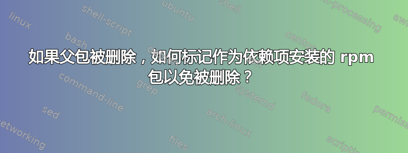 如果父包被删除，如何标记作为依赖项安装的 rpm 包以免被删除？