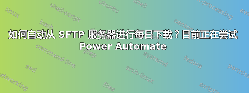 如何自动从 SFTP 服务器进行每日下载？目前正在尝试 Power Automate