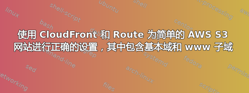 使用 CloudFront 和 Route 为简单的 AWS S3 网站进行正确的设置，其中包含基本域和 www 子域