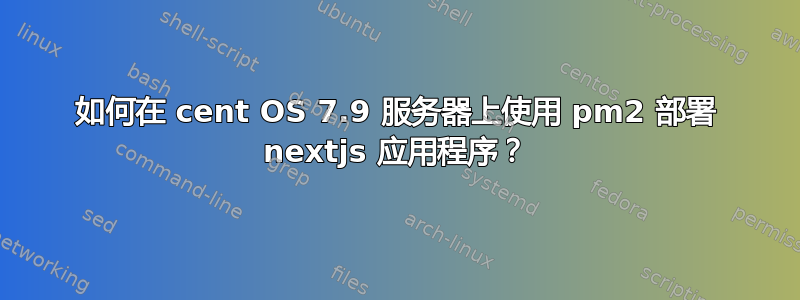 如何在 cent OS 7.9 服务器上使用 pm2 部署 nextjs 应用程序？