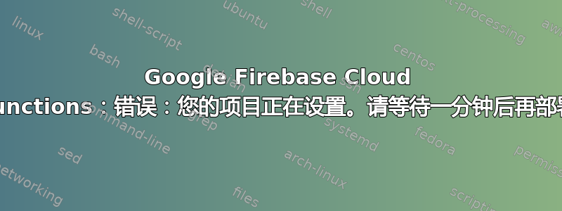 Google Firebase Cloud Functions：错误：您的项目正在设置。请等待一分钟后再部署