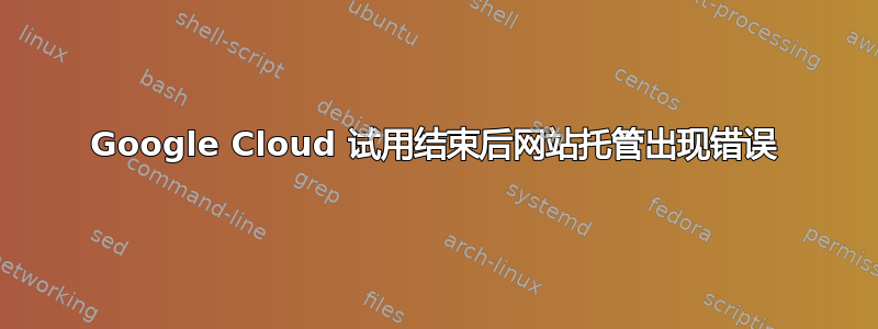 Google Cloud 试用结束后网站托管出现错误