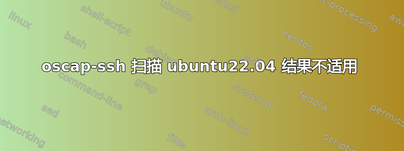 oscap-ssh 扫描 ubuntu22.04 结果不适用