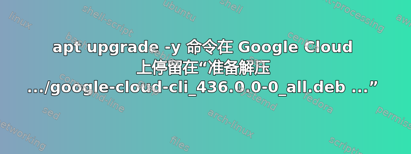 apt upgrade -y 命令在 Google Cloud 上停留在“准备解压 .../google-cloud-cli_436.0.0-0_all.deb ...”