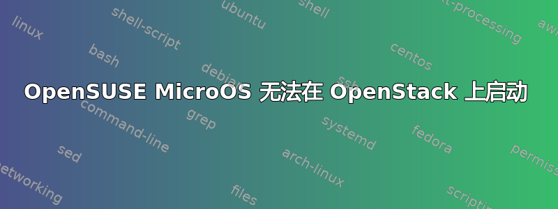 OpenSUSE MicroOS 无法在 OpenStack 上启动