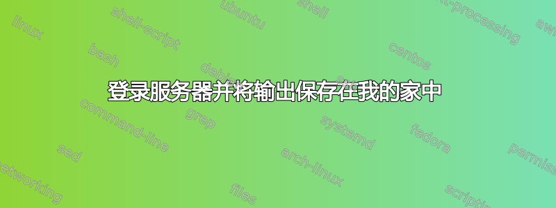 登录服务器并将输出保存在我的家中