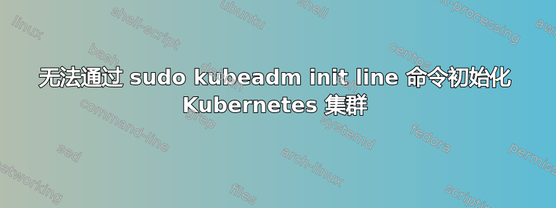 无法通过 sudo kubeadm init line 命令初始化 Kubernetes 集群