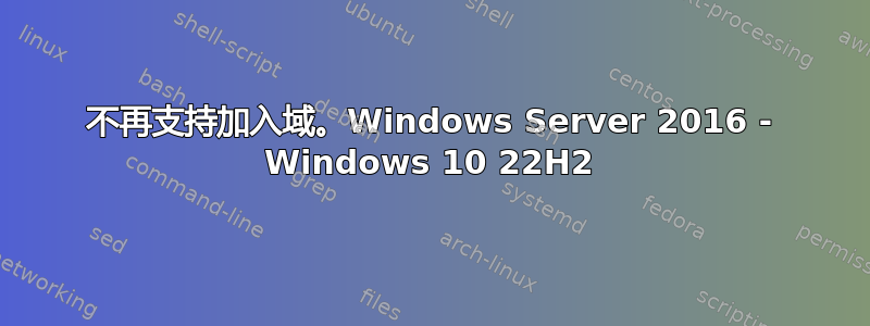 不再支持加入域。Windows Server 2016 - Windows 10 22H2