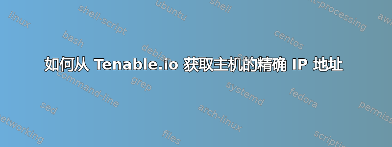 如何从 Tenable.io 获取主机的精确 IP 地址