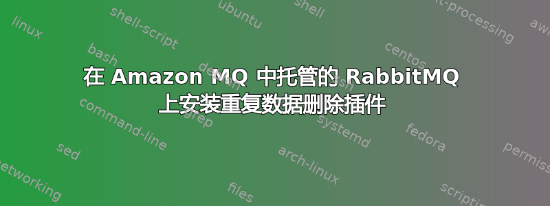 在 Amazon MQ 中托管的 RabbitMQ 上安装重复数据删除插件