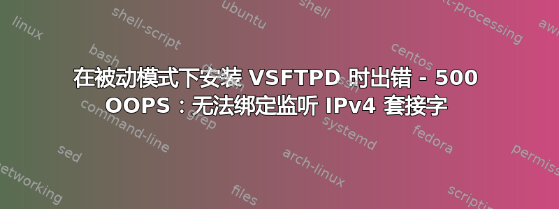 在被动模式下安装 VSFTPD 时出错 - 500 OOPS：无法绑定监听 IPv4 套接字