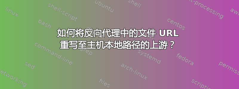 如何将反向代理中的文件 URL 重写至主机本地路径的上游？