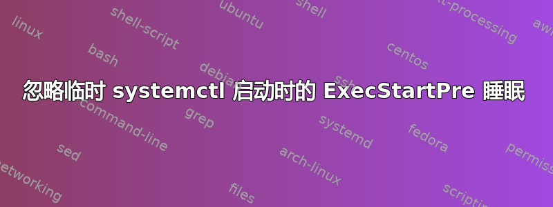 忽略临时 systemctl 启动时的 ExecStartPre 睡眠