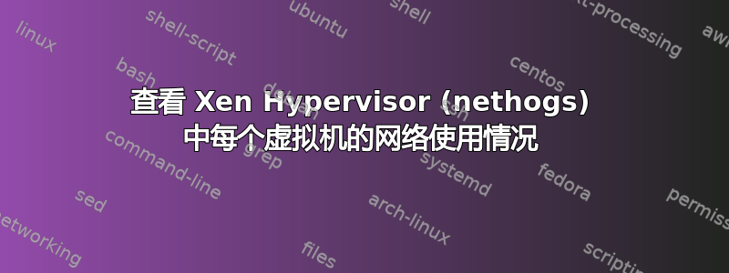 查看 Xen Hypervisor (nethogs) 中每个虚拟机的网络使用情况