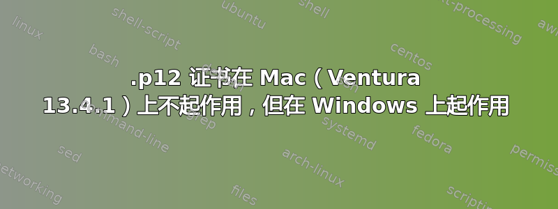 .p12 证书在 Mac（Ventura 13.4.1）上不起作用，但在 Windows 上起作用