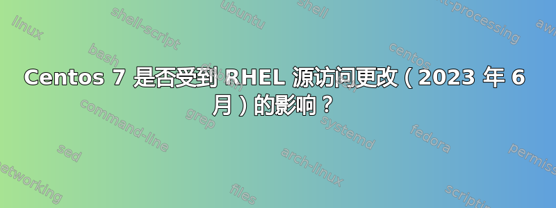 Centos 7 是否受到 RHEL 源访问更改（2023 年 6 月）的影响？