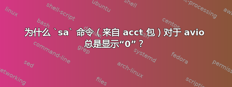 为什么 `sa` 命令（来自 acct 包）对于 avio 总是显示“0”？