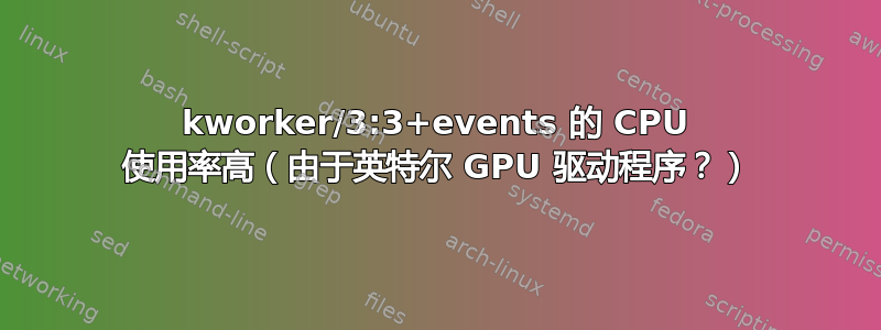 kworker/3:3+events 的 CPU 使用率高（由于英特尔 GPU 驱动程序？）