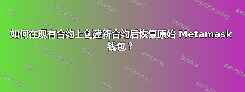 如何在现有合约上创建新合约后恢复原始 Metamask 钱包？