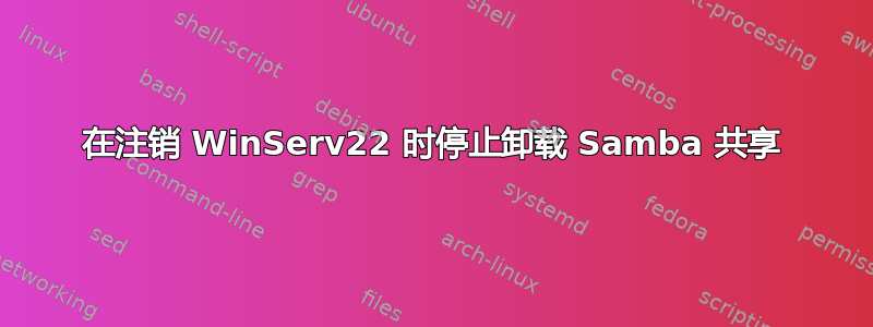 在注销 WinServ22 时停止卸载 Samba 共享