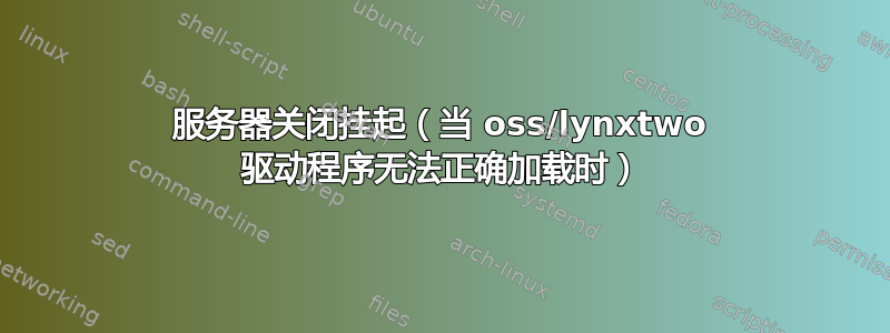 服务器关闭挂起（当 oss/lynxtwo 驱动程序无法正确加载时）