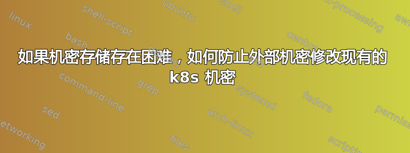 如果机密存储存在困难，如何防止外部机密修改现有的 k8s 机密