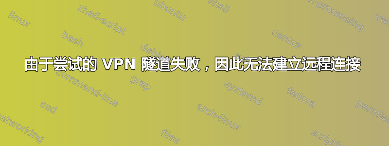 由于尝试的 VPN 隧道失败，因此无法建立远程连接