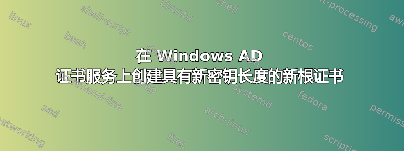 在 Windows AD 证书服务上创建具有新密钥长度的新根证书