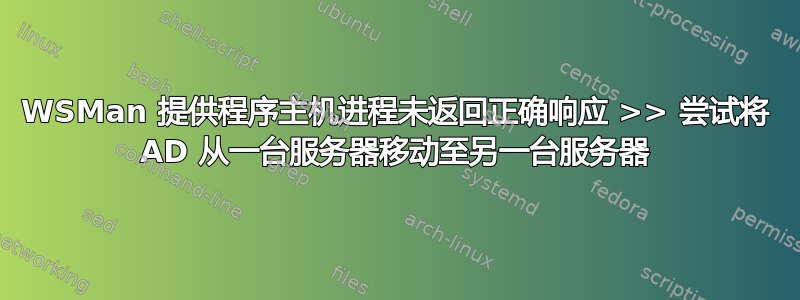 WSMan 提供程序主机进程未返回正确响应 >> 尝试将 AD 从一台服务器移动至另一台服务器