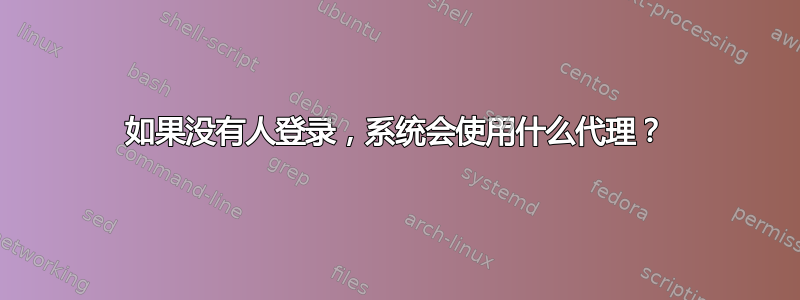 如果没有人登录，系统会使用什么代理？