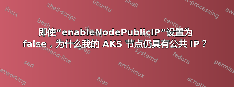 即使“enableNodePublicIP”设置为 false，为什么我的 AKS 节点仍具有公共 IP？