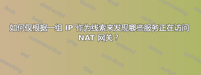 如何仅根据一组 IP 作为线索来发现哪些服务正在访问 NAT 网关？