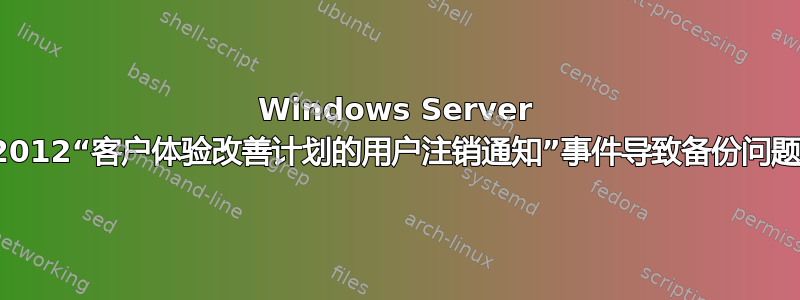 Windows Server 2012“客户体验改善计划的用户注销通知”事件导致备份问题