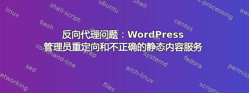 反向代理问题：WordPress 管理员重定向和不正确的静态内容服务