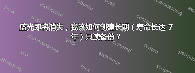 蓝光即将消失，我该如何创建长期（寿命长达 7 年）只读备份？