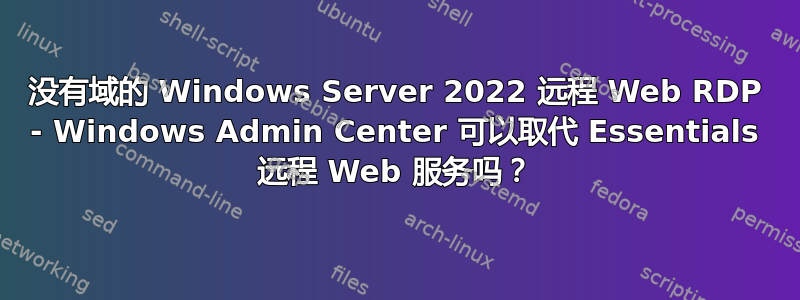 没有域的 Windows Server 2022 远程 Web RDP - Windows Admin Center 可以取代 Essentials 远程 Web 服务吗？