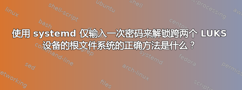 使用 systemd 仅输入一次密码来解锁跨两个 LUKS 设备的根文件系统的正确方法是什么？