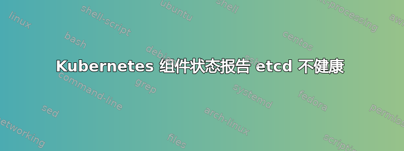 Kubernetes 组件状态报告 etcd 不健康