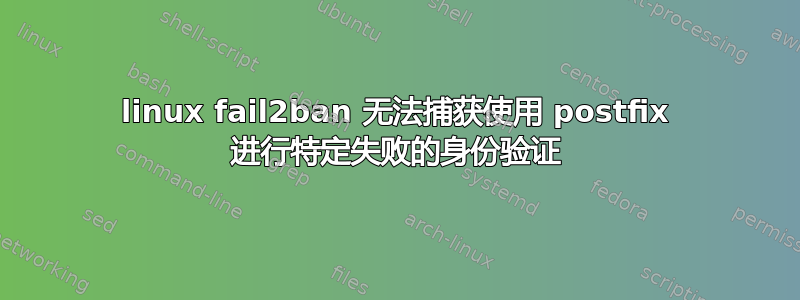 linux fail2ban 无法捕获使用 postfix 进行特定失败的身份验证