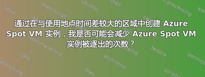 通过在与使用地点时间差较大的区域中创建 Azure Spot VM 实例，我是否可能会减少 Azure Spot VM 实例被逐出的次数？